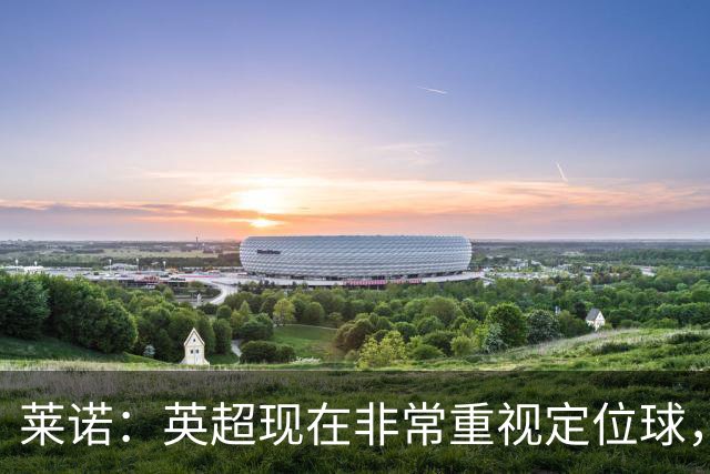 莱诺：英超现在非常重视定位球，门将在防守时将会面对更强的对抗